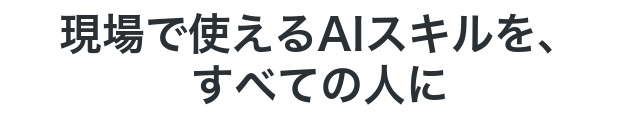 現場で使えるAIスキルを、すべての人に。